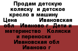 Продам детскую коляску, и детское кресло в машину.  › Цена ­ 1 000 - Ивановская обл., Иваново г. Дети и материнство » Коляски и переноски   . Ивановская обл.,Иваново г.